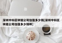 深圳中科区块链公司估值多少钱[深圳中科区块链公司估值多少钱啊]