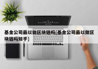 基金公司最以做区块链吗[基金公司最以做区块链吗知乎]