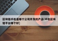 区块链手机是哪个公司开发的产品[手机区块链平台哪个好]