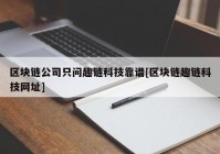 区块链公司只问趣链科技靠谱[区块链趣链科技网址]