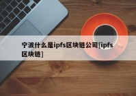 宁波什么是ipfs区块链公司[ipfs 区块链]