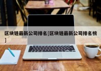 区块链最新公司排名[区块链最新公司排名榜]