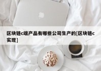 区块链c端产品有哪些公司生产的[区块链c实现]