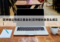 区块链公司成立基金会[区块链协会怎么成立]