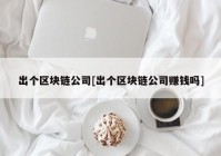 出个区块链公司[出个区块链公司赚钱吗]