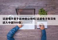 证通电子属于区块链公司吗[证通电子有没有进入中国500强]