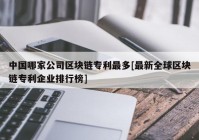 中国哪家公司区块链专利最多[最新全球区块链专利企业排行榜]