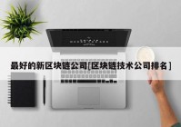 最好的新区块链公司[区块链技术公司排名]