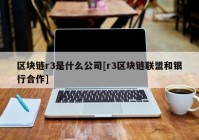 区块链r3是什么公司[r3区块链联盟和银行合作]