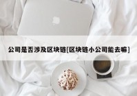 公司是否涉及区块链[区块链小公司能去嘛]