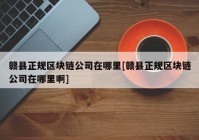 赣县正规区块链公司在哪里[赣县正规区块链公司在哪里啊]