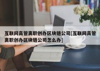 互联网高管离职创办区块链公司[互联网高管离职创办区块链公司怎么办]