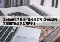 区块链国际清算银行是哪家公司[区块链国际清算银行是哪家公司开的]