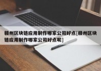 赣州区块链应用制作哪家公司好点[赣州区块链应用制作哪家公司好点呢]